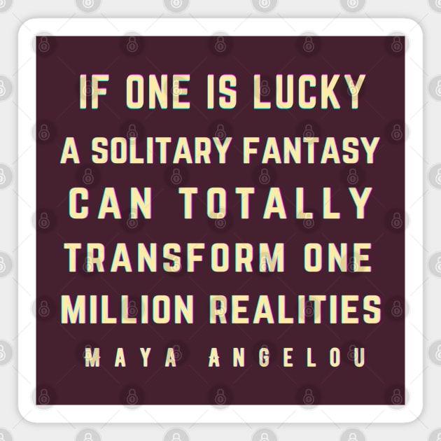 Maya Angelou: If one is lucky, a solitary fantasy can totally transform one million realities. Magnet by artbleed